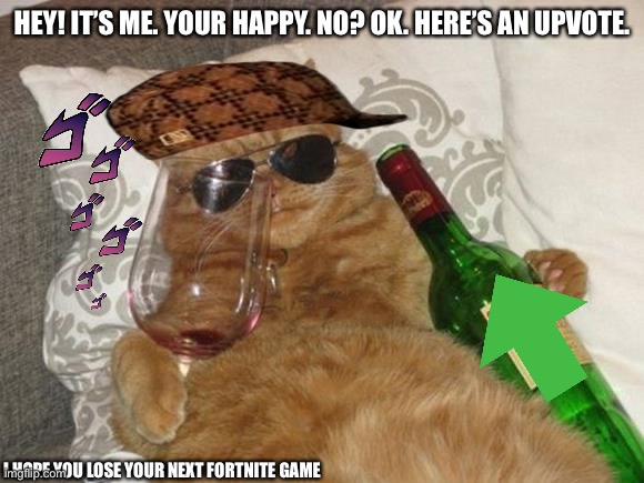 Here’s an upvote! | HEY! IT’S ME. YOUR HAPPY. NO? OK. HERE’S AN UPVOTE. I HOPE YOU LOSE YOUR NEXT FORTNITE GAME | image tagged in funny cat birthday,wine,upvote | made w/ Imgflip meme maker