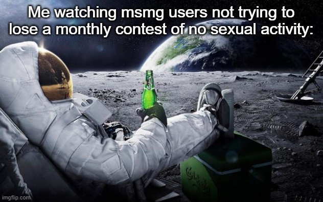 I was born in November, mfs, NNN IS MY MONTH | Me watching msmg users not trying to lose a monthly contest of no sexual activity: | image tagged in chillin' astronaut | made w/ Imgflip meme maker