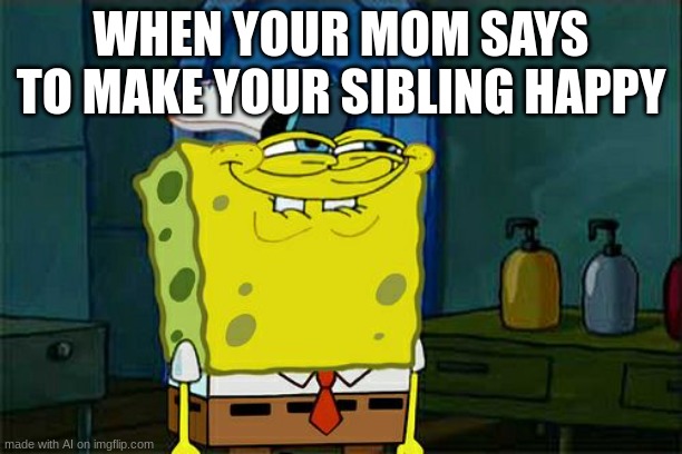 huh? | WHEN YOUR MOM SAYS TO MAKE YOUR SIBLING HAPPY | image tagged in memes,don't you squidward,ai meme | made w/ Imgflip meme maker