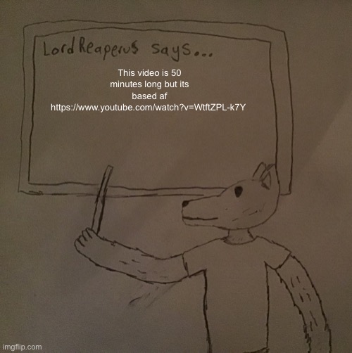 LordReaperus says | This video is 50 minutes long but its based af https://www.youtube.com/watch?v=WtftZPL-k7Y | image tagged in lordreaperus says | made w/ Imgflip meme maker