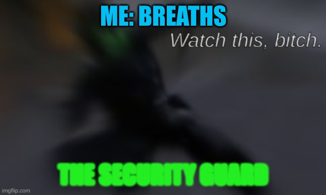 clomker | ME: BREATHS; THE SECURITY GUARD | image tagged in watch this bitch | made w/ Imgflip meme maker