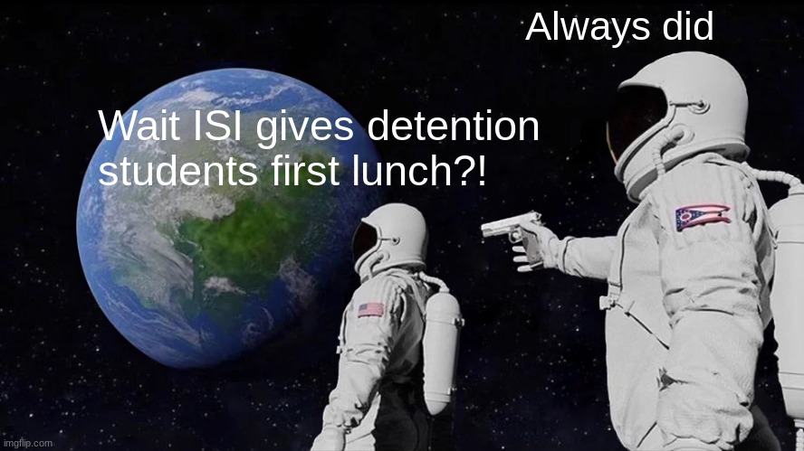 I've been in IsI and those students eats in 1st lunch... Looks like a reward not a punishment, They should be eating 3rd lunch o | Always did; Wait ISI gives detention students first lunch?! | image tagged in memes,always has been,high school,lunch,students | made w/ Imgflip meme maker