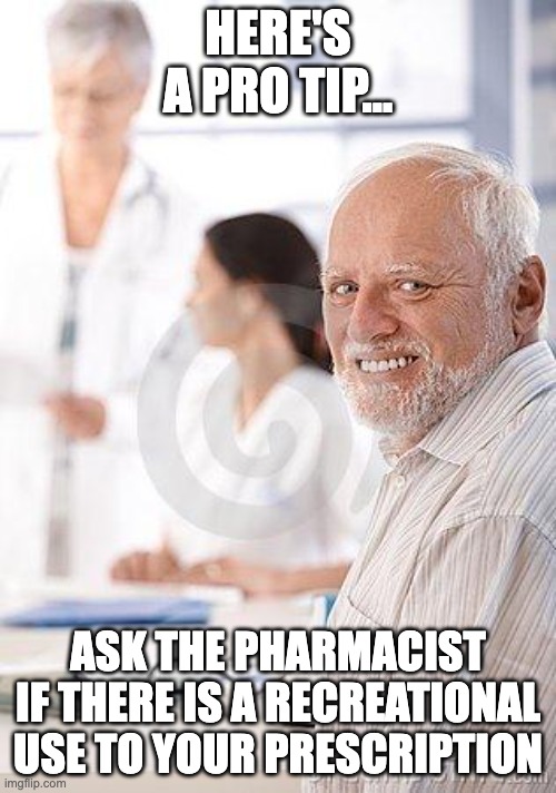 Prescriptions | HERE'S A PRO TIP... ASK THE PHARMACIST IF THERE IS A RECREATIONAL USE TO YOUR PRESCRIPTION | image tagged in hide the pain harold sad | made w/ Imgflip meme maker