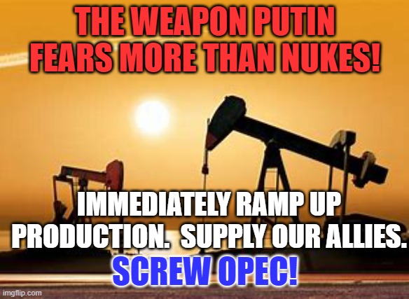 War requires exploiting all tactical advantages. | THE WEAPON PUTIN FEARS MORE THAN NUKES! IMMEDIATELY RAMP UP PRODUCTION.  SUPPLY OUR ALLIES. SCREW OPEC! | image tagged in politics | made w/ Imgflip meme maker