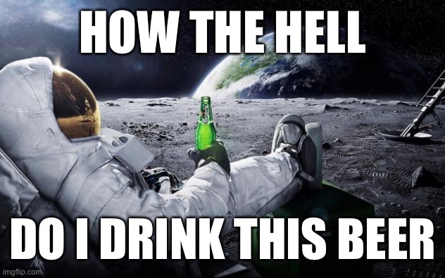 Chillin' Astronaut | HOW THE HELL; DO I DRINK THIS BEER | image tagged in chillin' astronaut | made w/ Imgflip meme maker