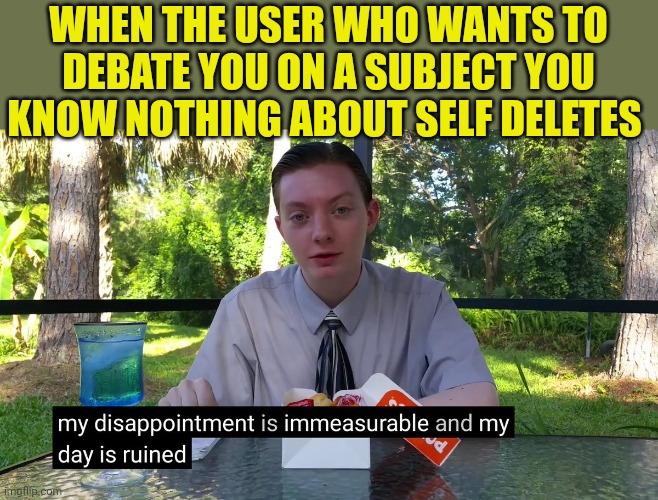 My Disappointment Is Immeasurable | WHEN THE USER WHO WANTS TO DEBATE YOU ON A SUBJECT YOU KNOW NOTHING ABOUT SELF DELETES | image tagged in my disappointment is immeasurable | made w/ Imgflip meme maker