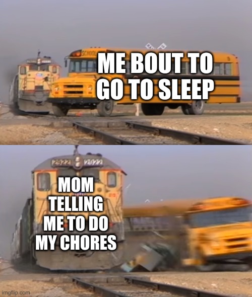 A train hitting a school bus | ME BOUT TO GO TO SLEEP; MOM TELLING ME TO DO MY CHORES | image tagged in a train hitting a school bus | made w/ Imgflip meme maker