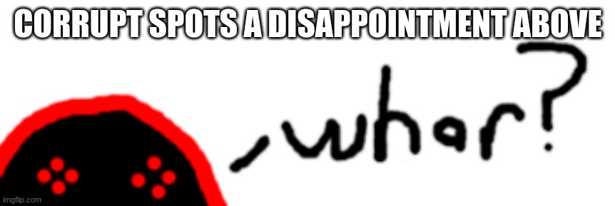 Corrupt Whar? | CORRUPT SPOTS A DISAPPOINTMENT ABOVE | image tagged in corrupt whar | made w/ Imgflip meme maker