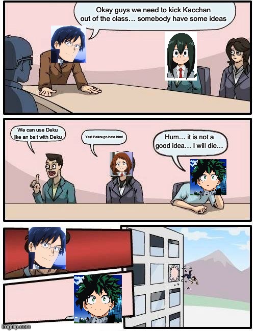 Adieu Deku… | Okay guys we need to kick Kacchan out of the class… somebody have some ideas; We can use Deku like an bait with Deku; Hum… it is not a good idea… I will die…; Yes! Bakougo hate him! | image tagged in memes,boardroom meeting suggestion | made w/ Imgflip meme maker