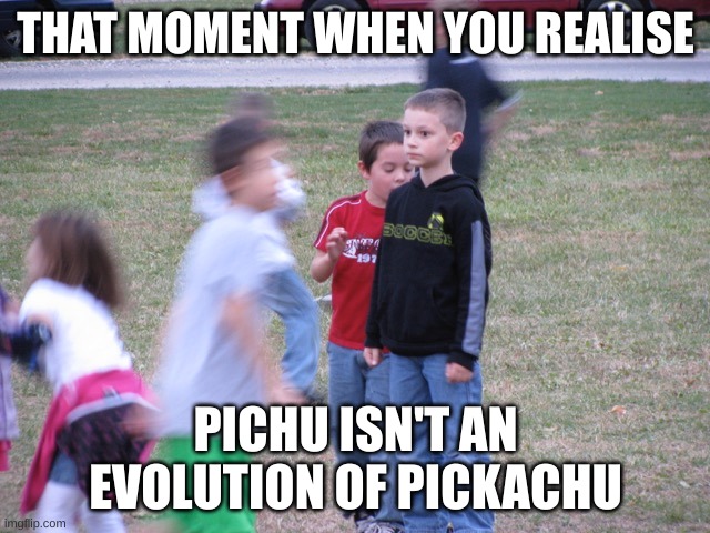 That Moment When You Realize | THAT MOMENT WHEN YOU REALISE; PICHU ISN'T AN EVOLUTION OF PICKACHU | image tagged in that moment when you realize | made w/ Imgflip meme maker