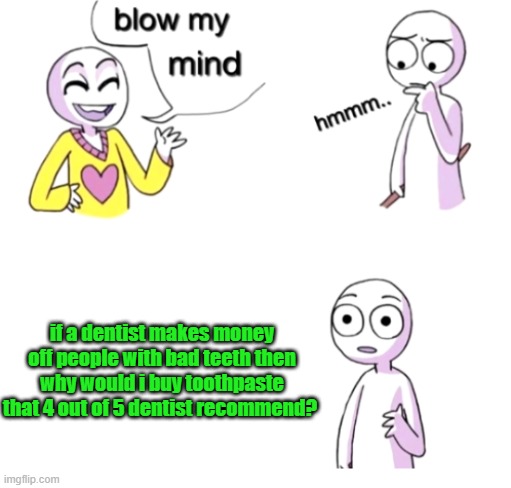 blow my mind | if a dentist makes money off people with bad teeth then why would i buy toothpaste that 4 out of 5 dentist recommend? | image tagged in blow my mind | made w/ Imgflip meme maker