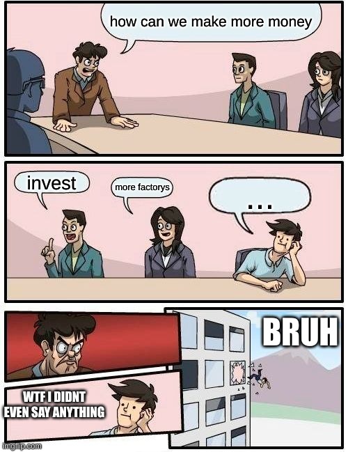 Boardroom Meeting Suggestion | how can we make more money; invest; more factorys; ... BRUH; WTF I DIDNT EVEN SAY ANYTHING | image tagged in memes,boardroom meeting suggestion | made w/ Imgflip meme maker