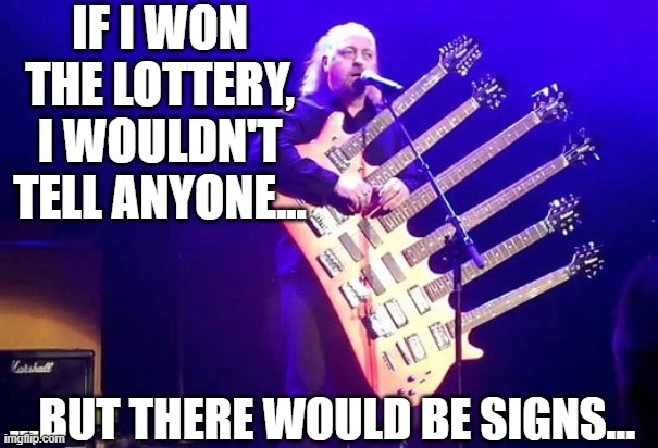 IF I WON THE LOTTERY, I WOULDN'T TELL ANYONE... ...BUT THERE WOULD BE SIGNS... | image tagged in memes,guitar,ridiculous,heavy metal,music,lottery | made w/ Imgflip meme maker