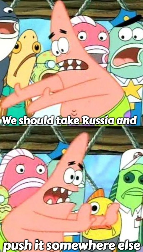 Put It Somewhere Else Patrick | We should take Russia and; push it somewhere else | image tagged in memes,put it somewhere else patrick,slavic,russia,slm | made w/ Imgflip meme maker