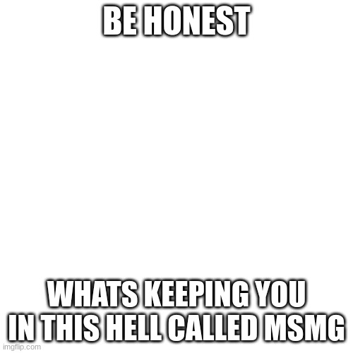 Blank Transparent Square | BE HONEST; WHATS KEEPING YOU IN THIS HELL CALLED MSMG | image tagged in memes,blank transparent square | made w/ Imgflip meme maker