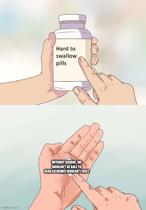 Hard To Swallow Pills Meme | WITHOUT SCHOOL, WE WOULDN'T BE ABLE TO READ SO MEMES WOULDN'T EXIST | image tagged in memes,hard to swallow pills | made w/ Imgflip meme maker