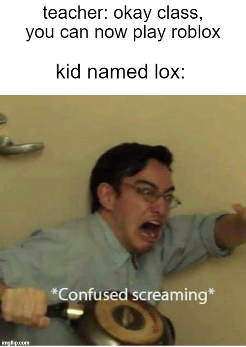 confused screaming | teacher: okay class, you can now play roblox; kid named lox: | image tagged in confused screaming | made w/ Imgflip meme maker