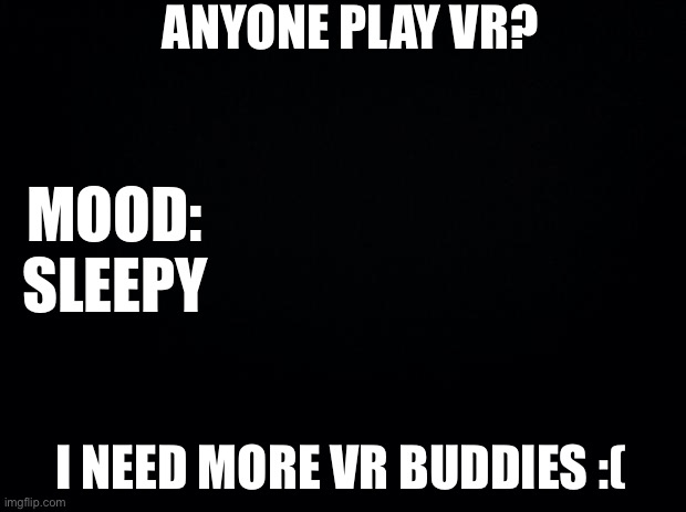Black background | ANYONE PLAY VR? MOOD: SLEEPY; I NEED MORE VR BUDDIES :( | image tagged in black background | made w/ Imgflip meme maker