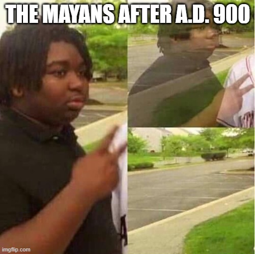 *yeets out of existence* | THE MAYANS AFTER A.D. 900 | image tagged in disappearing | made w/ Imgflip meme maker