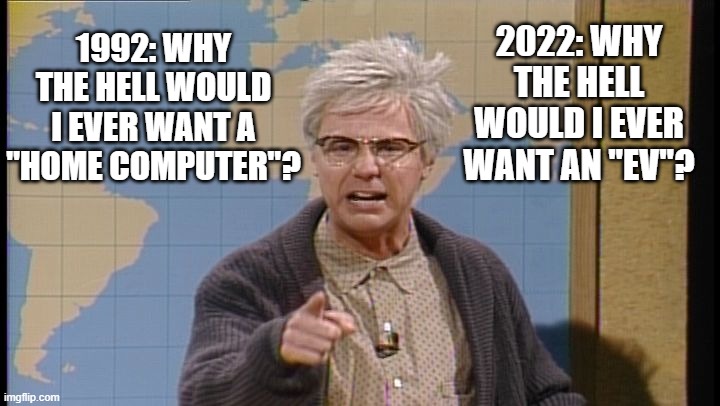 Grumpy old man versus technology. | 2022: WHY THE HELL WOULD I EVER WANT AN "EV"? 1992: WHY THE HELL WOULD I EVER WANT A "HOME COMPUTER"? | image tagged in dana carvey grumpy old man | made w/ Imgflip meme maker