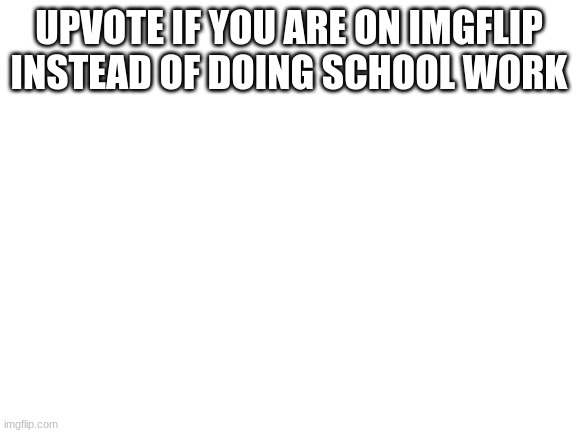 Blank White Template | UPVOTE IF YOU ARE ON IMGFLIP INSTEAD OF DOING SCHOOL WORK | image tagged in blank white template | made w/ Imgflip meme maker