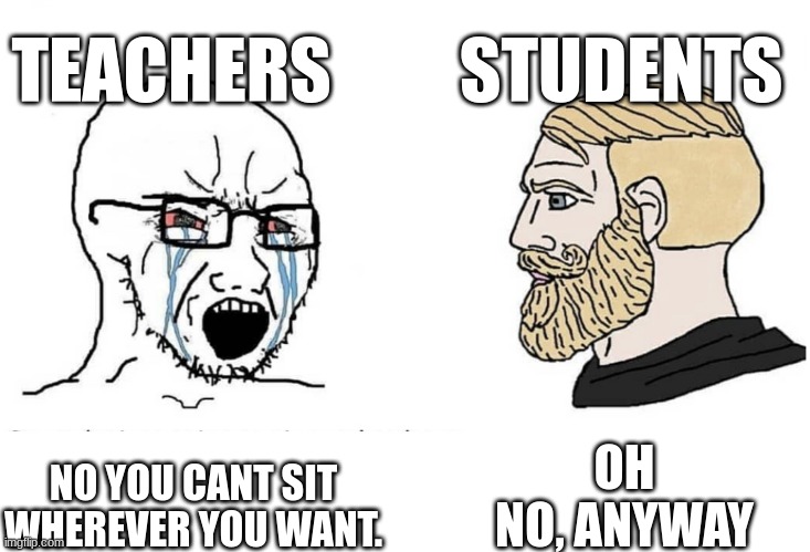 Soyboy Vs Yes Chad | TEACHERS         STUDENTS; OH NO, ANYWAY; NO YOU CANT SIT WHEREVER YOU WANT. | image tagged in soyboy vs yes chad | made w/ Imgflip meme maker