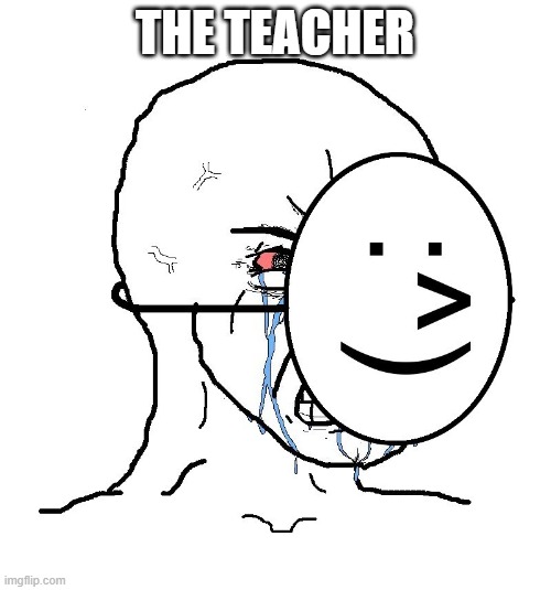 Pretending To Be Happy, Hiding Crying Behind A Mask | THE TEACHER | image tagged in pretending to be happy hiding crying behind a mask | made w/ Imgflip meme maker