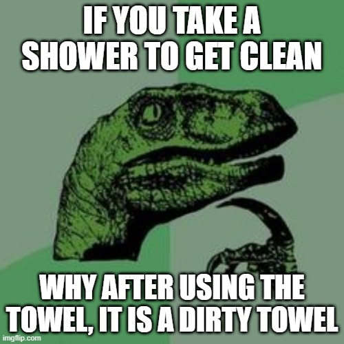 Time raptor  | IF YOU TAKE A SHOWER TO GET CLEAN; WHY AFTER USING THE TOWEL, IT IS A DIRTY TOWEL | image tagged in time raptor | made w/ Imgflip meme maker