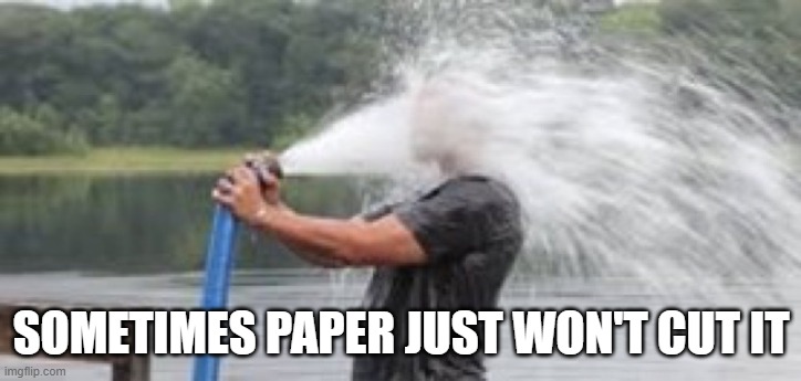 Drinking from a Fire Hose | SOMETIMES PAPER JUST WON'T CUT IT | image tagged in drinking from a fire hose | made w/ Imgflip meme maker