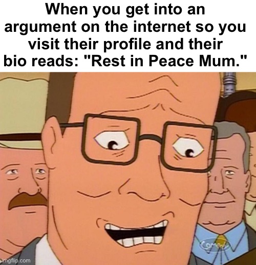 Oh... | When you get into an argument on the internet so you visit their profile and their bio reads: "Rest in Peace Mum." | image tagged in nervous laughter hank,memes,unfunny | made w/ Imgflip meme maker