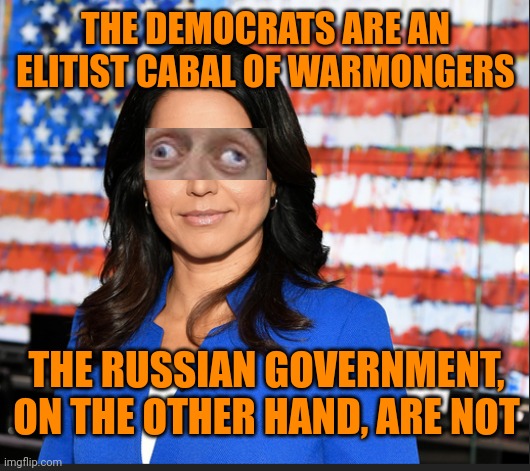 Tulsi Gabbard | THE DEMOCRATS ARE AN ELITIST CABAL OF WARMONGERS; THE RUSSIAN GOVERNMENT, ON THE OTHER HAND, ARE NOT | image tagged in tulsi gabbard,hypocrisy,russian collusion | made w/ Imgflip meme maker