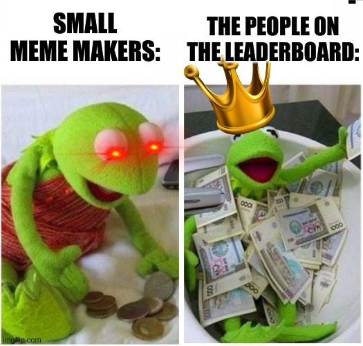 Tis do be true. | SMALL MEME MAKERS:; THE PEOPLE ON THE LEADERBOARD: | image tagged in rich and poor,kermit the frog | made w/ Imgflip meme maker