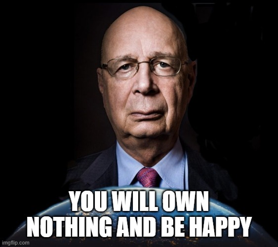 klaus schwab world economic forum world wef own nothing | YOU WILL OWN NOTHING AND BE HAPPY | image tagged in klaus schwab world economic forum world wef own nothing | made w/ Imgflip meme maker