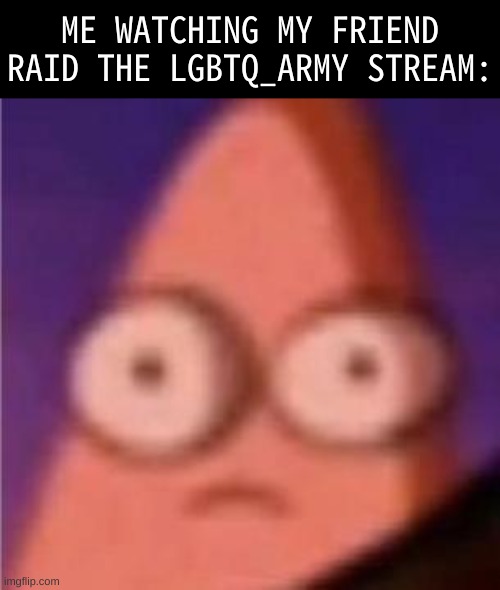 im not gay, and plus i act homophobic on msmg since thats a common joke there but jeez i didnt think he would go that far | ME WATCHING MY FRIEND RAID THE LGBTQ_ARMY STREAM: | image tagged in memes,funny,eyes wide patrick,raid,friend,patrick | made w/ Imgflip meme maker