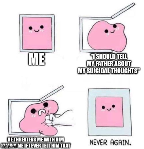 Never Again | ME; "I SHOULD TELL MY FATHER ABOUT MY SUICIDAL THOUGHTS"; HE THREATENS ME WITH HIM KILLING ME IF I EVER TELL HIM THAT | image tagged in never again | made w/ Imgflip meme maker