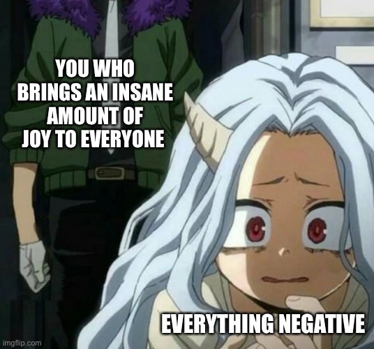 *visible fear* | YOU WHO BRINGS AN INSANE AMOUNT OF JOY TO EVERYONE; EVERYTHING NEGATIVE | image tagged in eri scared of overhaul,wholesome | made w/ Imgflip meme maker