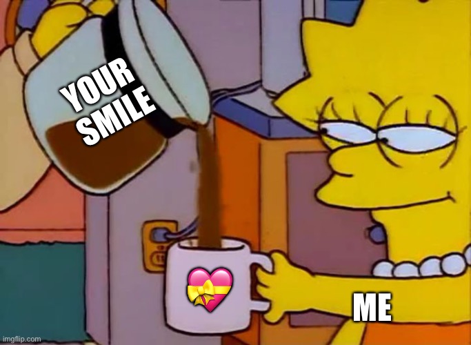 I’ll take all of that stuff please | YOUR SMILE; ME; 💝 | image tagged in lisa simpson coffee that x shit,wholesome | made w/ Imgflip meme maker