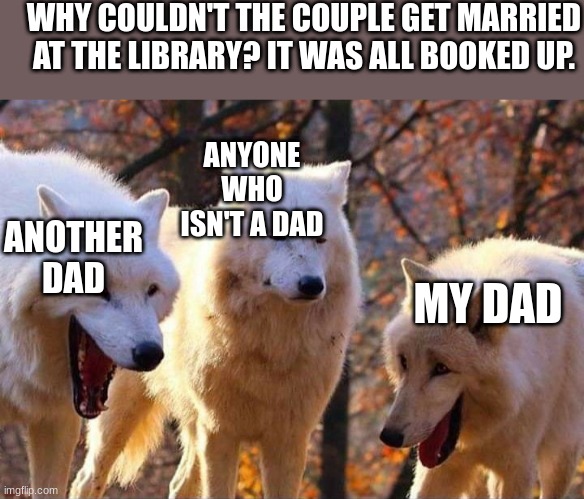im sory | WHY COULDN'T THE COUPLE GET MARRIED AT THE LIBRARY? IT WAS ALL BOOKED UP. ANYONE WHO ISN'T A DAD; ANOTHER DAD; MY DAD | image tagged in laughing wolf | made w/ Imgflip meme maker