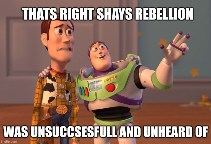 shays rebellion | THATS RIGHT SHAYS REBELLION; WAS UNSUCCSESFULL AND UNHEARD OF | image tagged in memes,x x everywhere | made w/ Imgflip meme maker