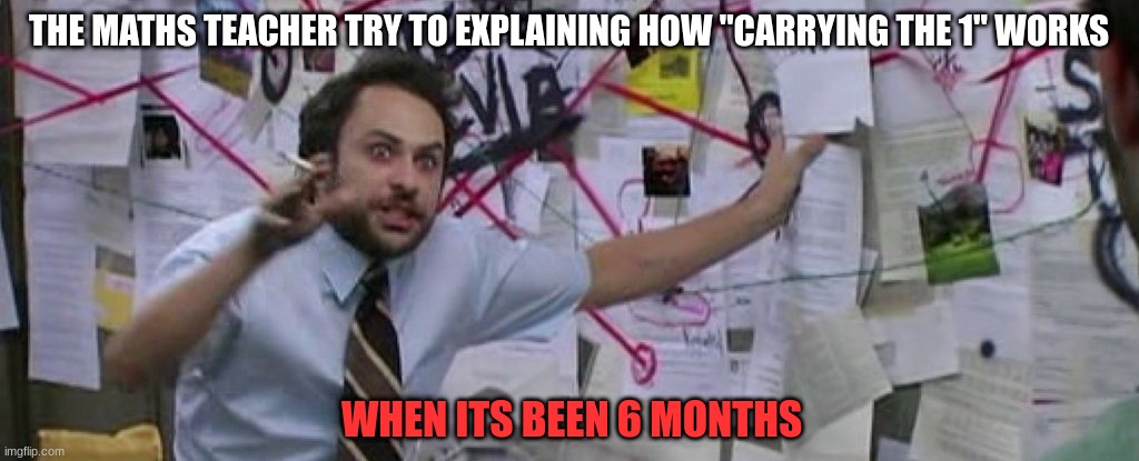 Sh- I still don't get it mayn :(could you explain dat again? | THE MATHS TEACHER TRY TO EXPLAINING HOW "CARRYING THE 1" WORKS; WHEN ITS BEEN 6 MONTHS | image tagged in crazy conspiracy theory map guy | made w/ Imgflip meme maker