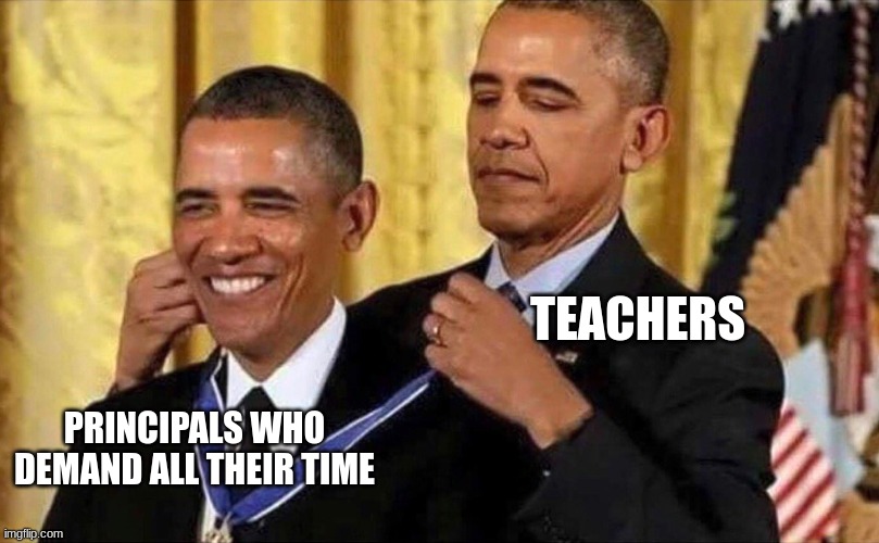 obama medal | TEACHERS; PRINCIPALS WHO DEMAND ALL THEIR TIME | image tagged in obama medal | made w/ Imgflip meme maker