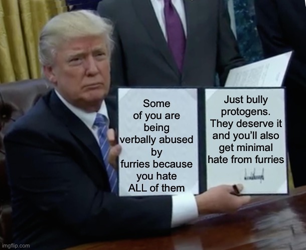 Big brained moment (turtle note: ill allow it) | Some of you are being verbally abused by furries because you hate ALL of them; Just bully protogens. They deserve it and you’ll also get minimal hate from furries | image tagged in memes,trump bill signing,roll safe think about it,funny,anti furry,motivationals | made w/ Imgflip meme maker