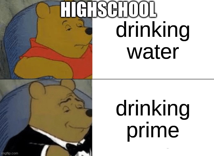 Tuxedo Winnie The Pooh | HIGHSCHOOL; drinking water; drinking prime | image tagged in memes,tuxedo winnie the pooh | made w/ Imgflip meme maker