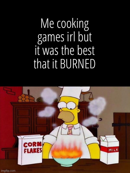 Cooking | Me cooking games irl but it was the best that it BURNED | image tagged in cooking | made w/ Imgflip meme maker