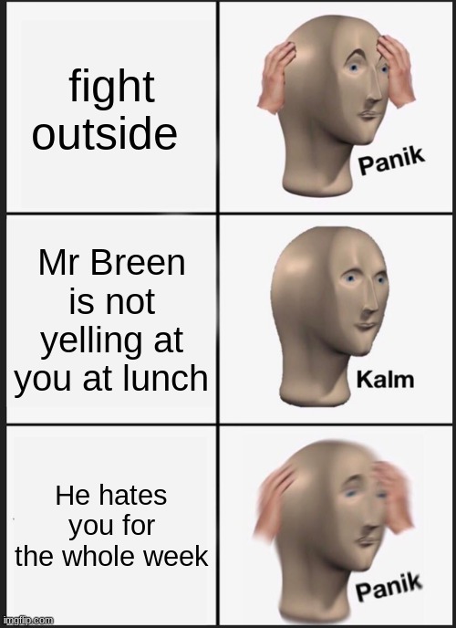 Panik Kalm Panik Meme | fight outside; Mr Breen is not yelling at you at lunch; He hates you for the whole week | image tagged in memes,panik kalm panik | made w/ Imgflip meme maker