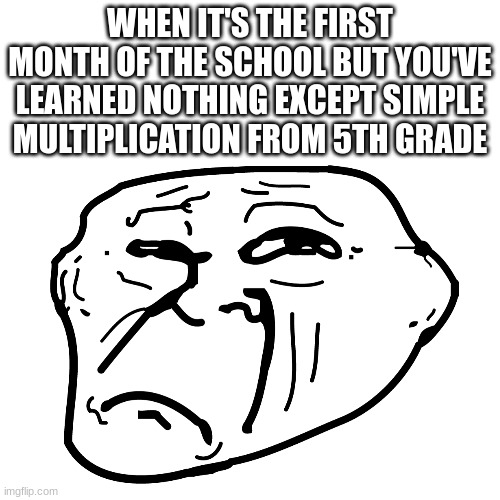 WHEN IT'S THE FIRST MONTH OF THE SCHOOL BUT YOU'VE LEARNED NOTHING EXCEPT SIMPLE MULTIPLICATION FROM 5TH GRADE | image tagged in based | made w/ Imgflip meme maker
