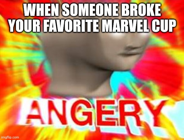 Broken favorite cup :( | WHEN SOMEONE BROKE YOUR FAVORITE MARVEL CUP | image tagged in surreal angery | made w/ Imgflip meme maker