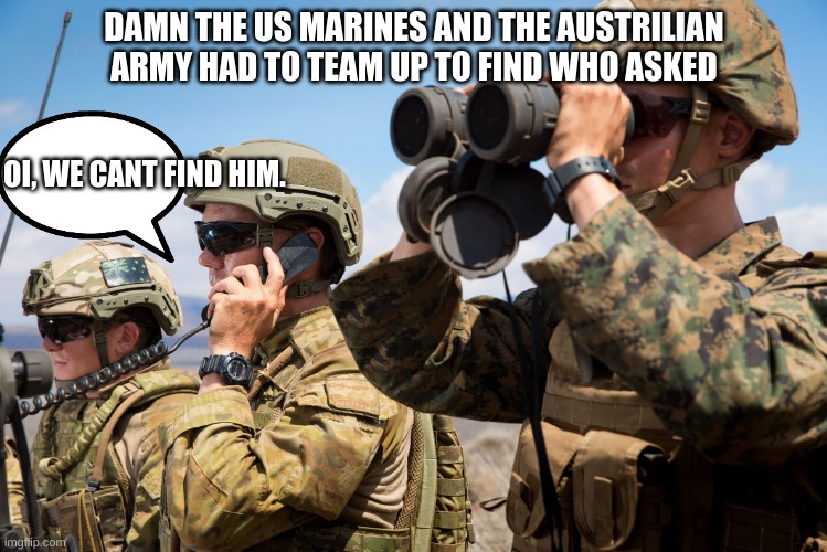 why is there two aussies and one marine? | DAMN THE US MARINES AND THE AUSTRILIAN ARMY HAD TO TEAM UP TO FIND WHO ASKED; OI, WE CANT FIND HIM. | image tagged in usmc australian army soldiers radio binoculars lookout | made w/ Imgflip meme maker