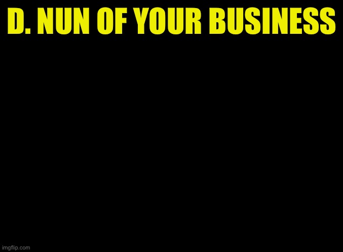 blank black | D. NUN OF YOUR BUSINESS | image tagged in blank black | made w/ Imgflip meme maker