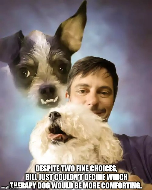 A Tough Choice | DESPITE TWO FINE CHOICES,
BILL JUST COULDN'T DECIDE WHICH
THERAPY DOG WOULD BE MORE COMFORTING. | image tagged in therapy dog,hard choice to make,happy dog | made w/ Imgflip meme maker